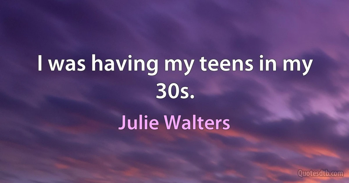 I was having my teens in my 30s. (Julie Walters)