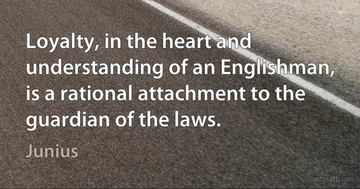 Loyalty, in the heart and understanding of an Englishman, is a rational attachment to the guardian of the laws. (Junius)