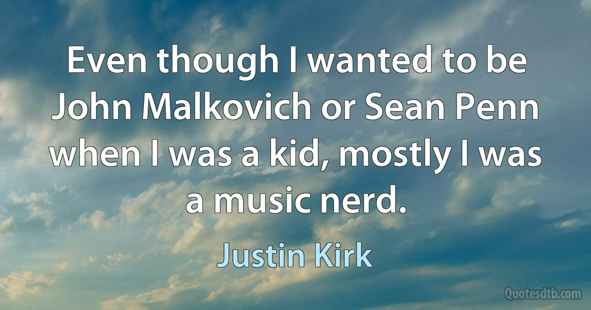 Even though I wanted to be John Malkovich or Sean Penn when I was a kid, mostly I was a music nerd. (Justin Kirk)