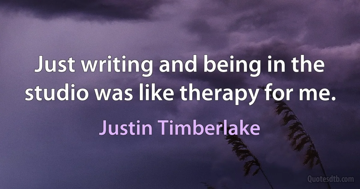 Just writing and being in the studio was like therapy for me. (Justin Timberlake)