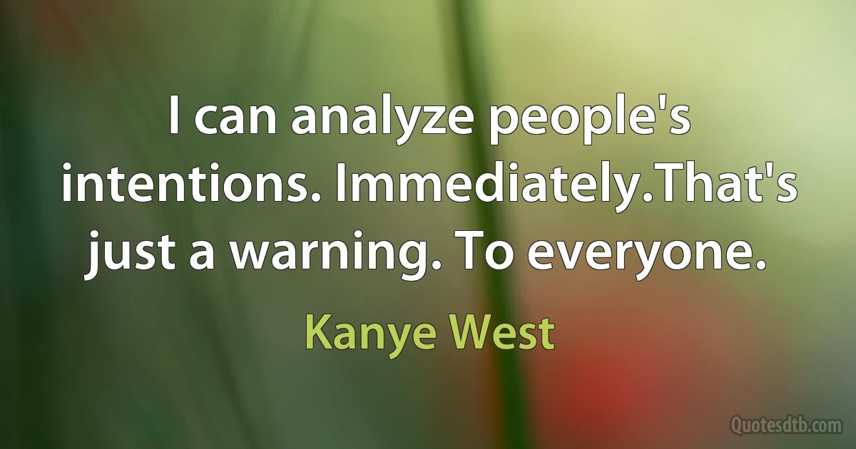 I can analyze people's intentions. Immediately.That's just a warning. To everyone. (Kanye West)