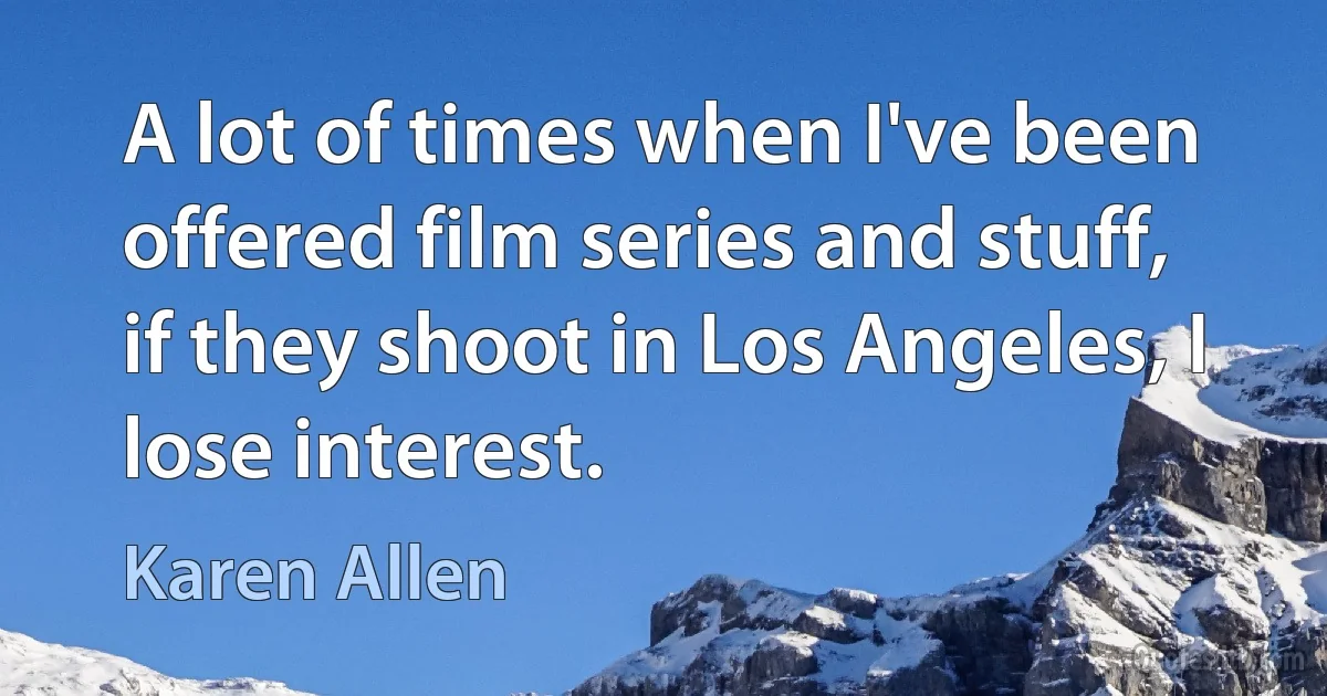 A lot of times when I've been offered film series and stuff, if they shoot in Los Angeles, I lose interest. (Karen Allen)