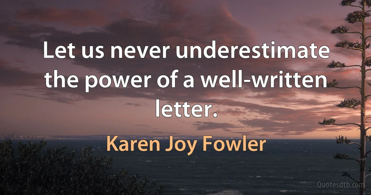 Let us never underestimate the power of a well-written letter. (Karen Joy Fowler)