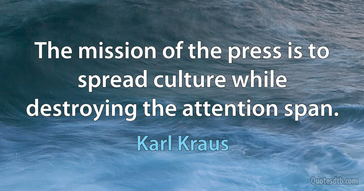 The mission of the press is to spread culture while destroying the attention span. (Karl Kraus)