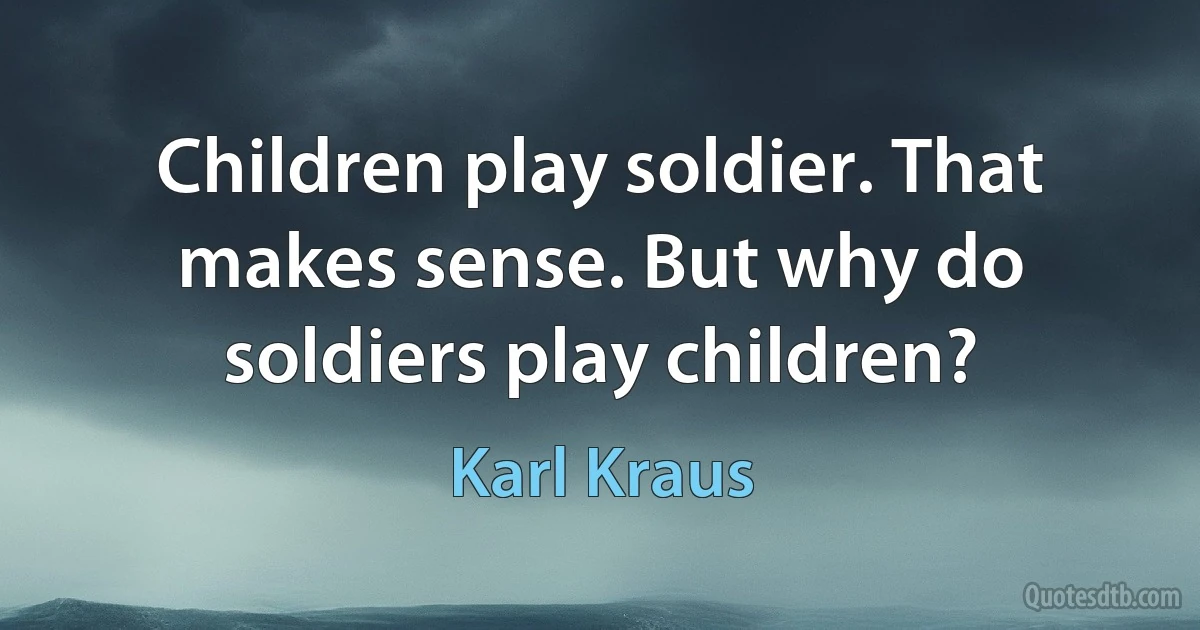 Children play soldier. That makes sense. But why do soldiers play children? (Karl Kraus)