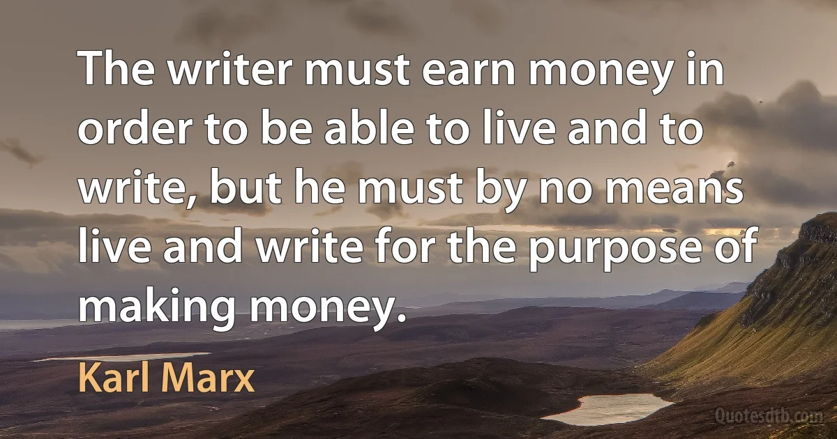 The writer must earn money in order to be able to live and to write, but he must by no means live and write for the purpose of making money. (Karl Marx)