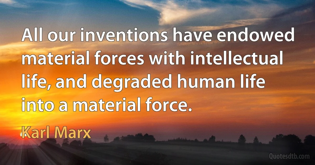 All our inventions have endowed material forces with intellectual life, and degraded human life into a material force. (Karl Marx)