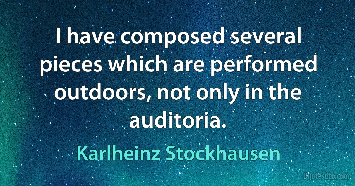 I have composed several pieces which are performed outdoors, not only in the auditoria. (Karlheinz Stockhausen)