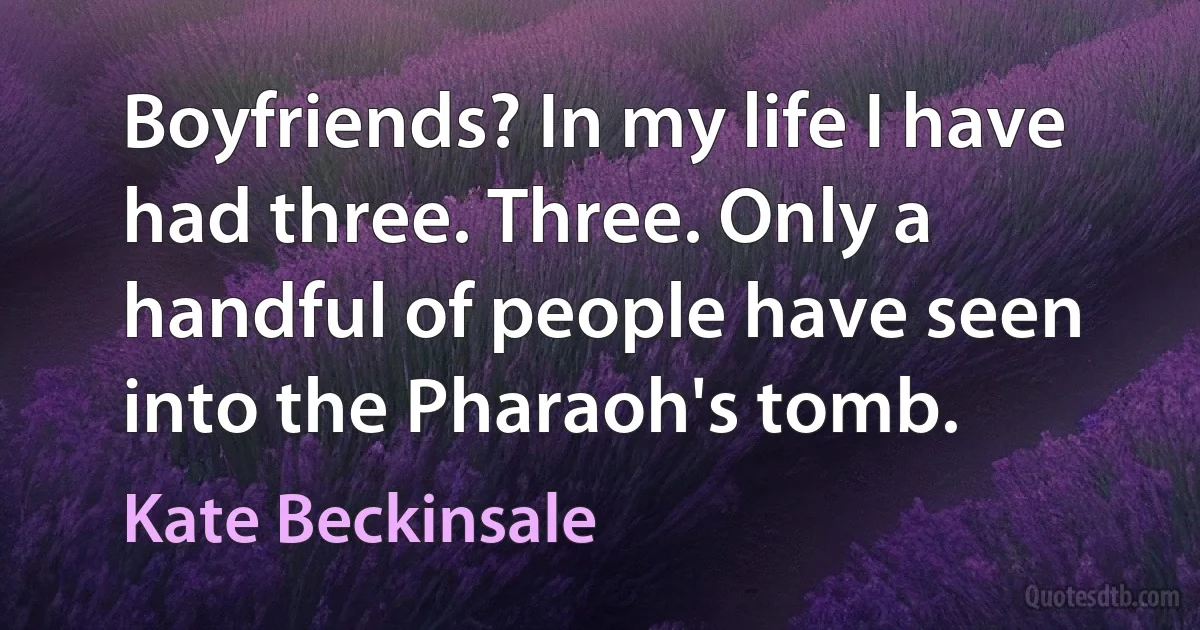 Boyfriends? In my life I have had three. Three. Only a handful of people have seen into the Pharaoh's tomb. (Kate Beckinsale)