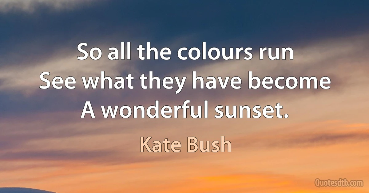 So all the colours run
See what they have become
A wonderful sunset. (Kate Bush)