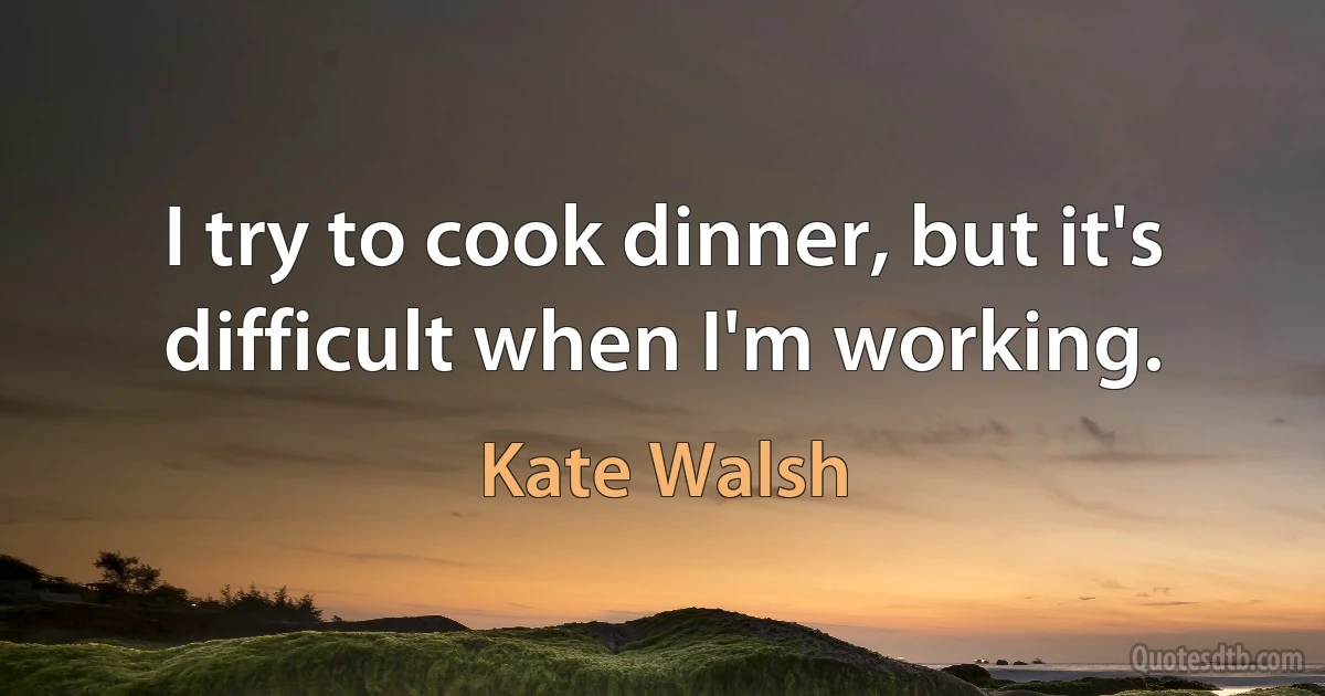 I try to cook dinner, but it's difficult when I'm working. (Kate Walsh)