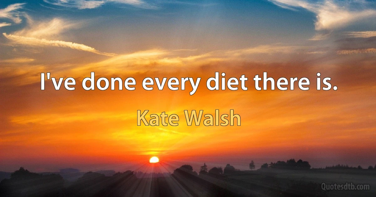 I've done every diet there is. (Kate Walsh)