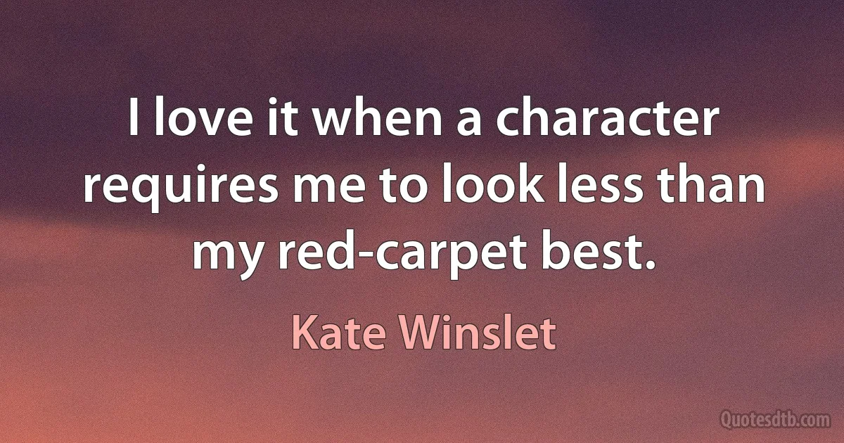 I love it when a character requires me to look less than my red-carpet best. (Kate Winslet)