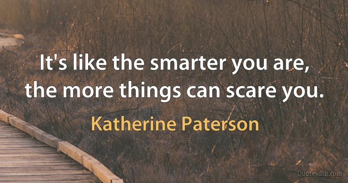 It's like the smarter you are, the more things can scare you. (Katherine Paterson)