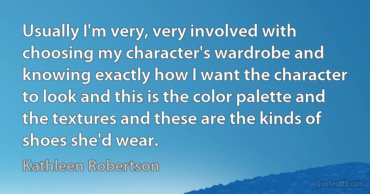 Usually I'm very, very involved with choosing my character's wardrobe and knowing exactly how I want the character to look and this is the color palette and the textures and these are the kinds of shoes she'd wear. (Kathleen Robertson)