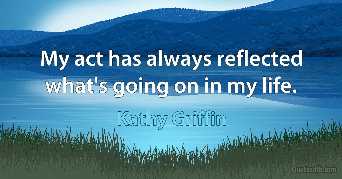 My act has always reflected what's going on in my life. (Kathy Griffin)