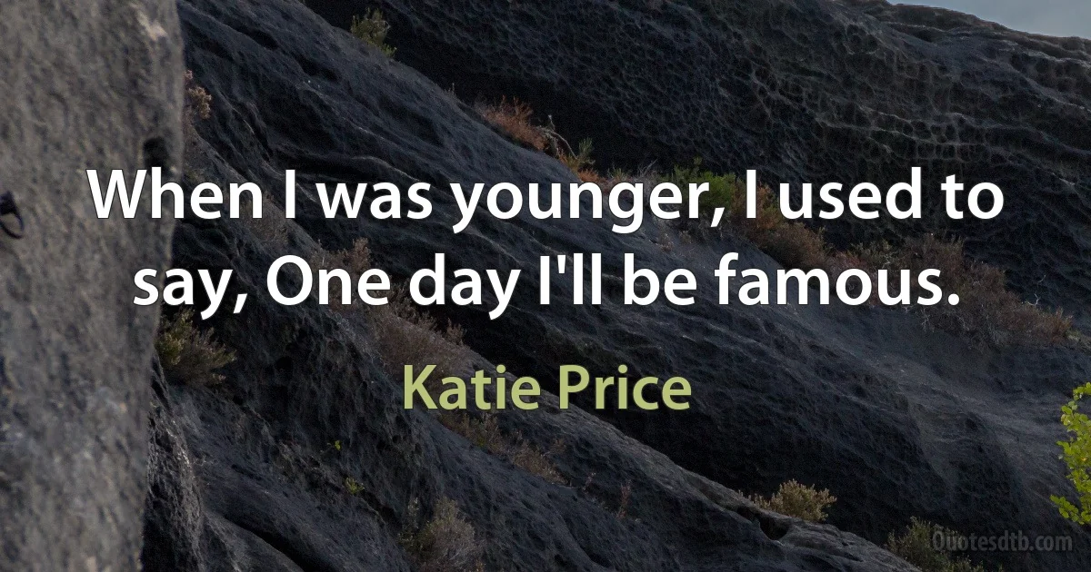 When I was younger, I used to say, One day I'll be famous. (Katie Price)