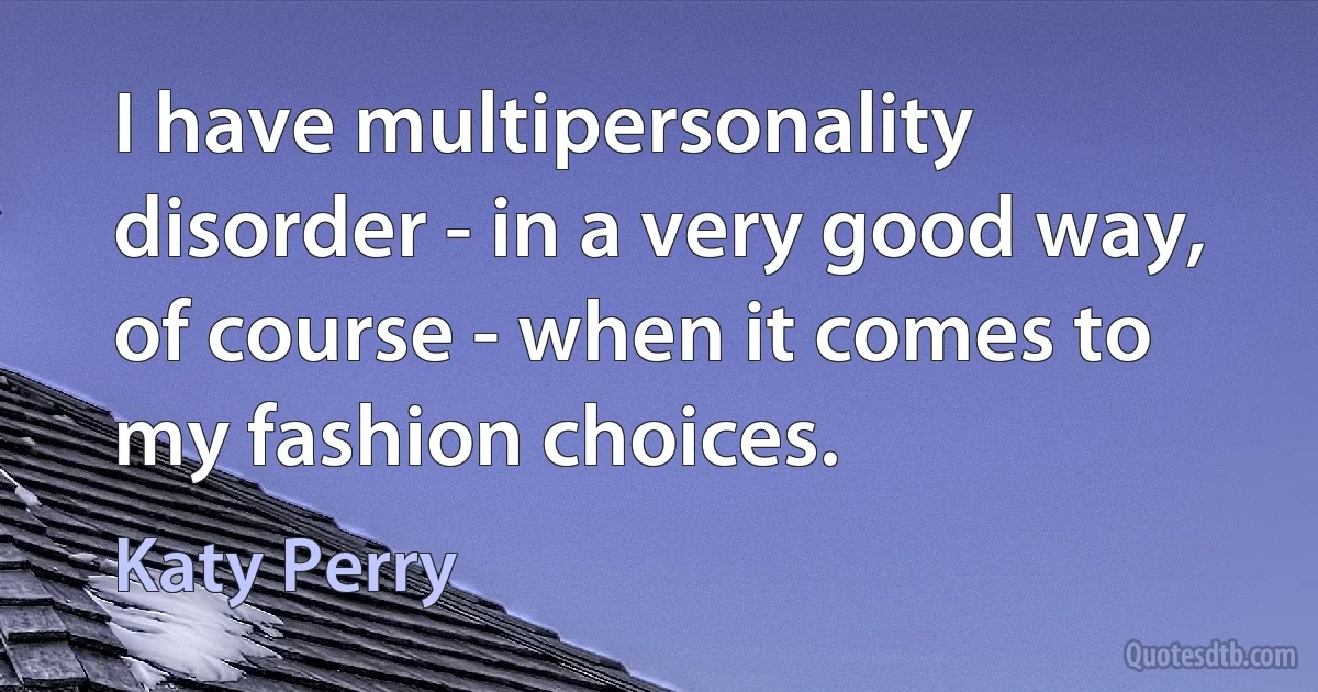 I have multipersonality disorder - in a very good way, of course - when it comes to my fashion choices. (Katy Perry)