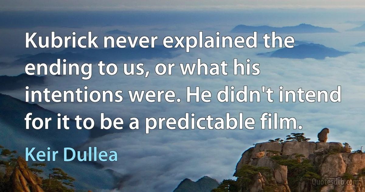 Kubrick never explained the ending to us, or what his intentions were. He didn't intend for it to be a predictable film. (Keir Dullea)