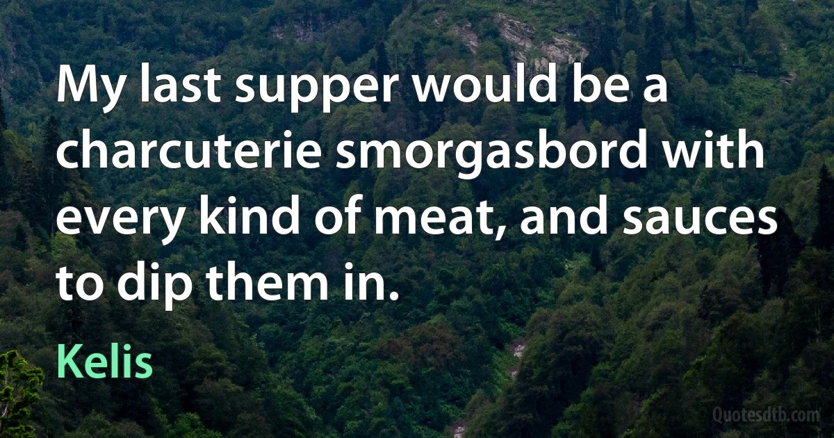 My last supper would be a charcuterie smorgasbord with every kind of meat, and sauces to dip them in. (Kelis)