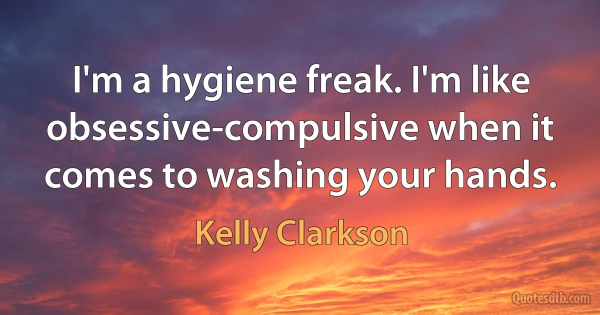 I'm a hygiene freak. I'm like obsessive-compulsive when it comes to washing your hands. (Kelly Clarkson)