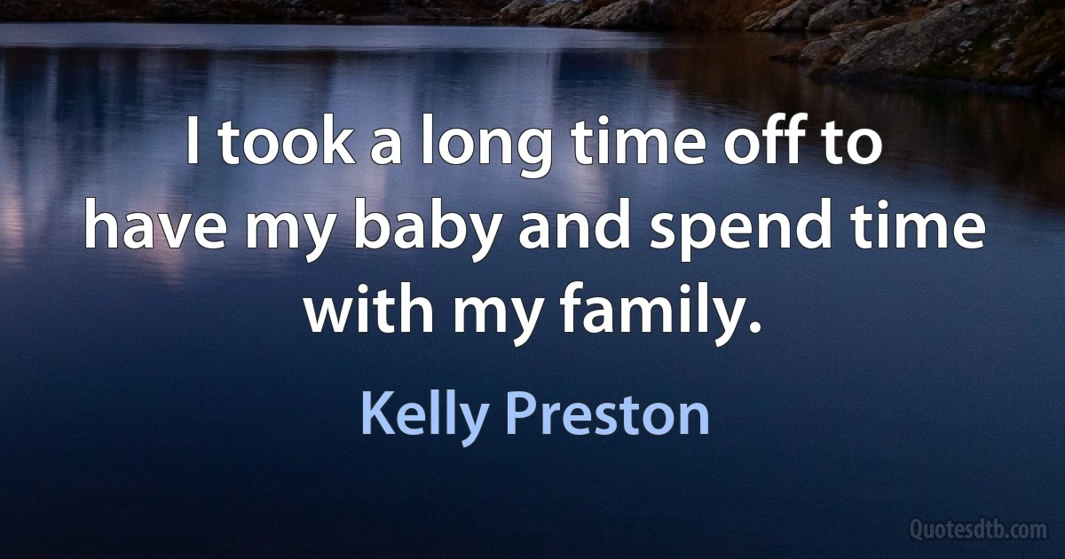 I took a long time off to have my baby and spend time with my family. (Kelly Preston)