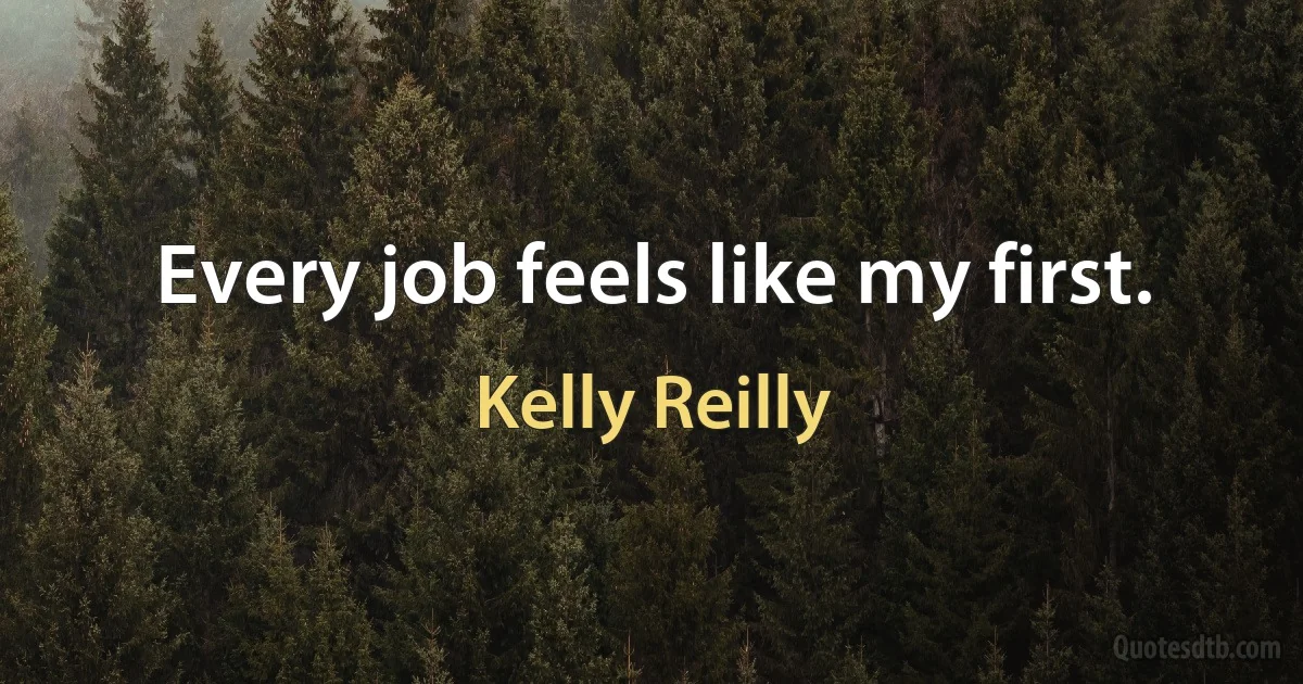 Every job feels like my first. (Kelly Reilly)