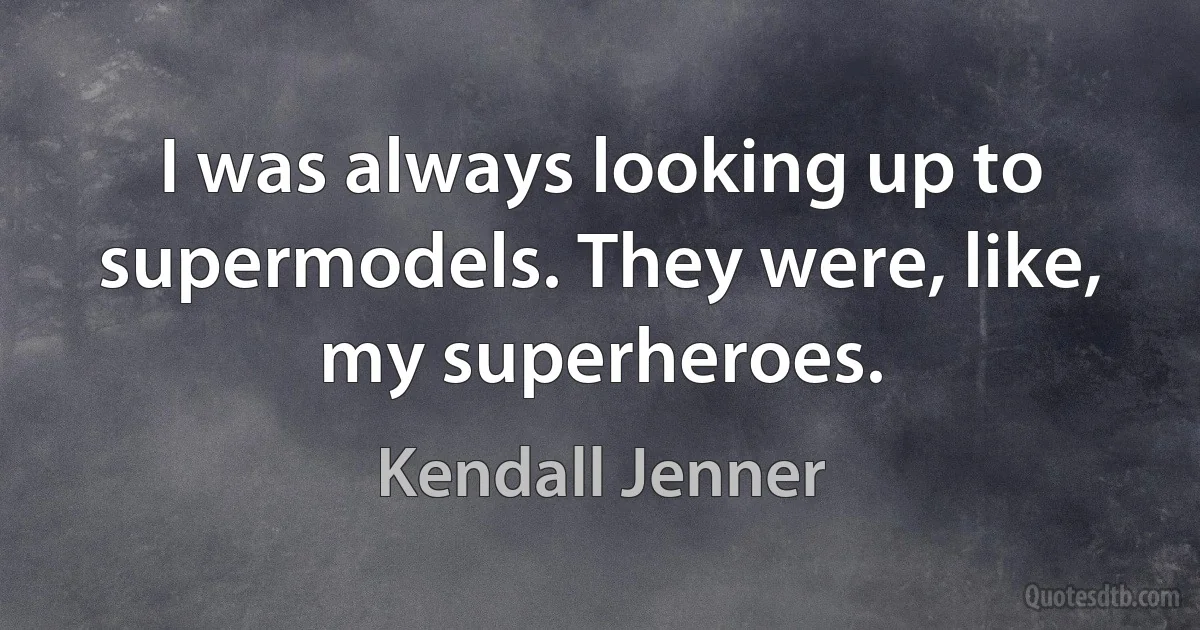 I was always looking up to supermodels. They were, like, my superheroes. (Kendall Jenner)