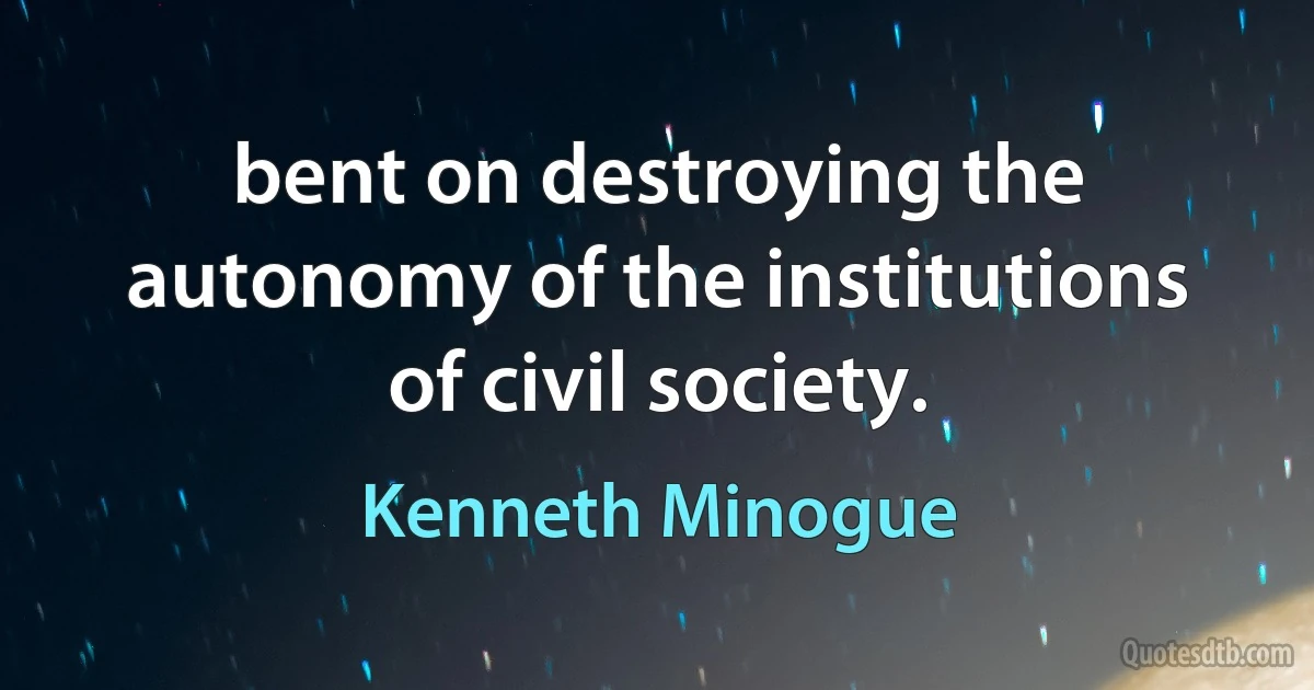 bent on destroying the autonomy of the institutions of civil society. (Kenneth Minogue)