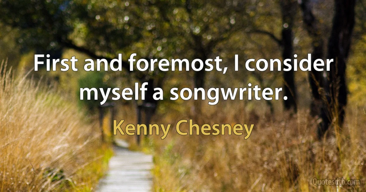 First and foremost, I consider myself a songwriter. (Kenny Chesney)