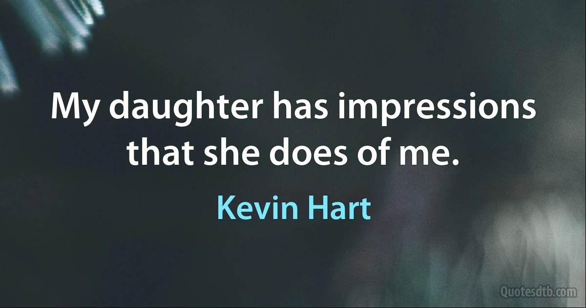 My daughter has impressions that she does of me. (Kevin Hart)