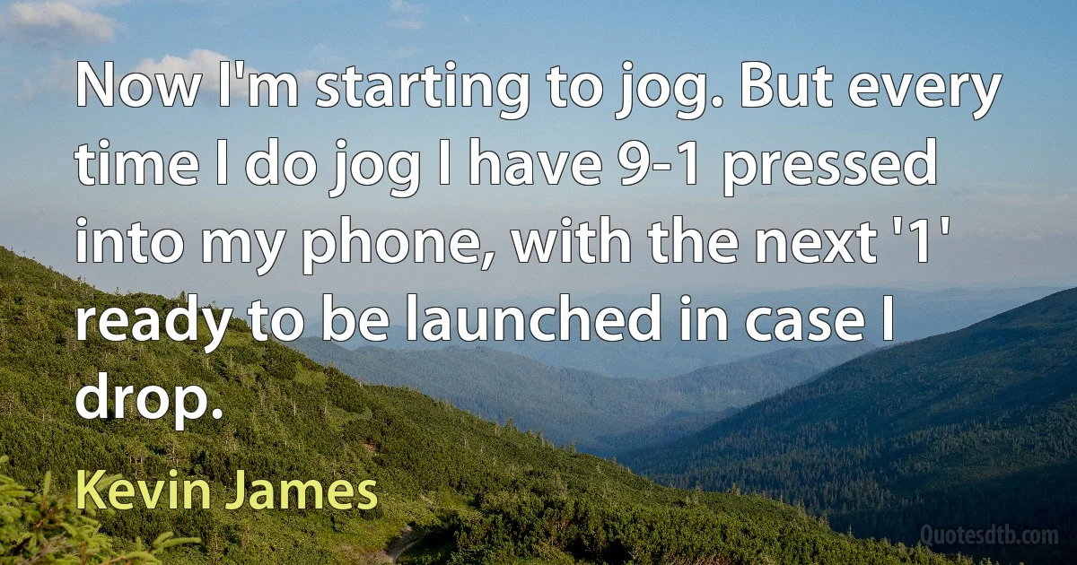 Now I'm starting to jog. But every time I do jog I have 9-1 pressed into my phone, with the next '1' ready to be launched in case I drop. (Kevin James)