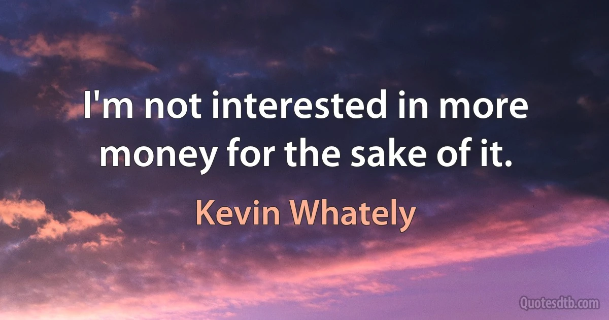 I'm not interested in more money for the sake of it. (Kevin Whately)