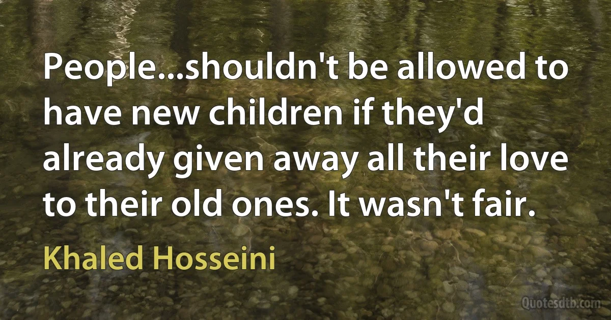 People...shouldn't be allowed to have new children if they'd already given away all their love to their old ones. It wasn't fair. (Khaled Hosseini)