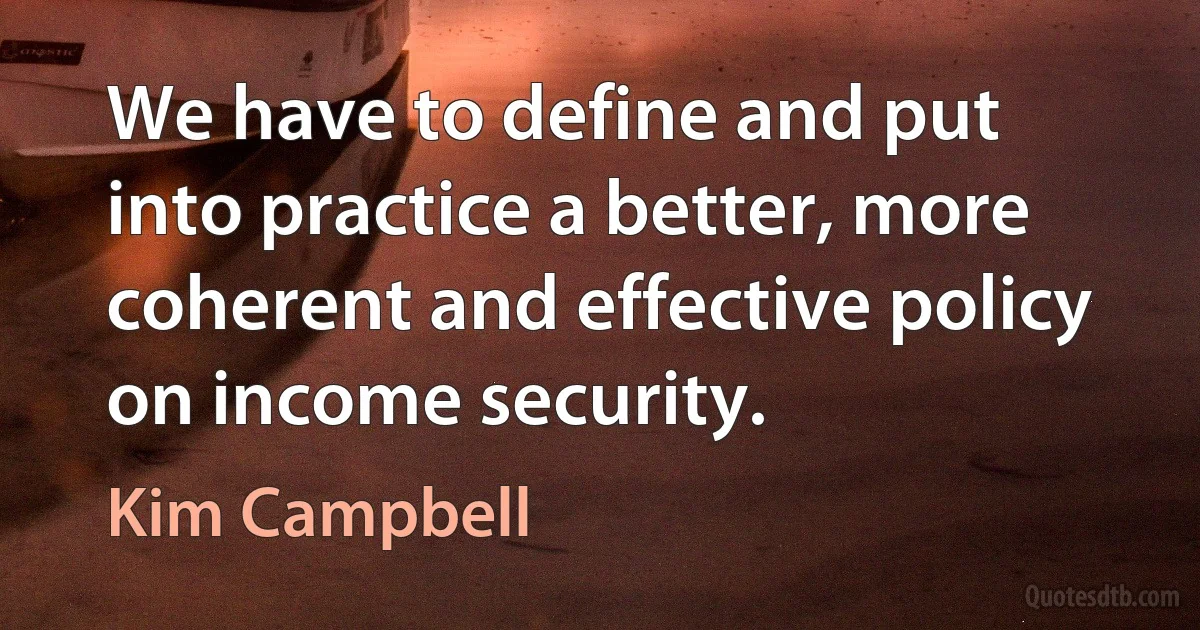 We have to define and put into practice a better, more coherent and effective policy on income security. (Kim Campbell)