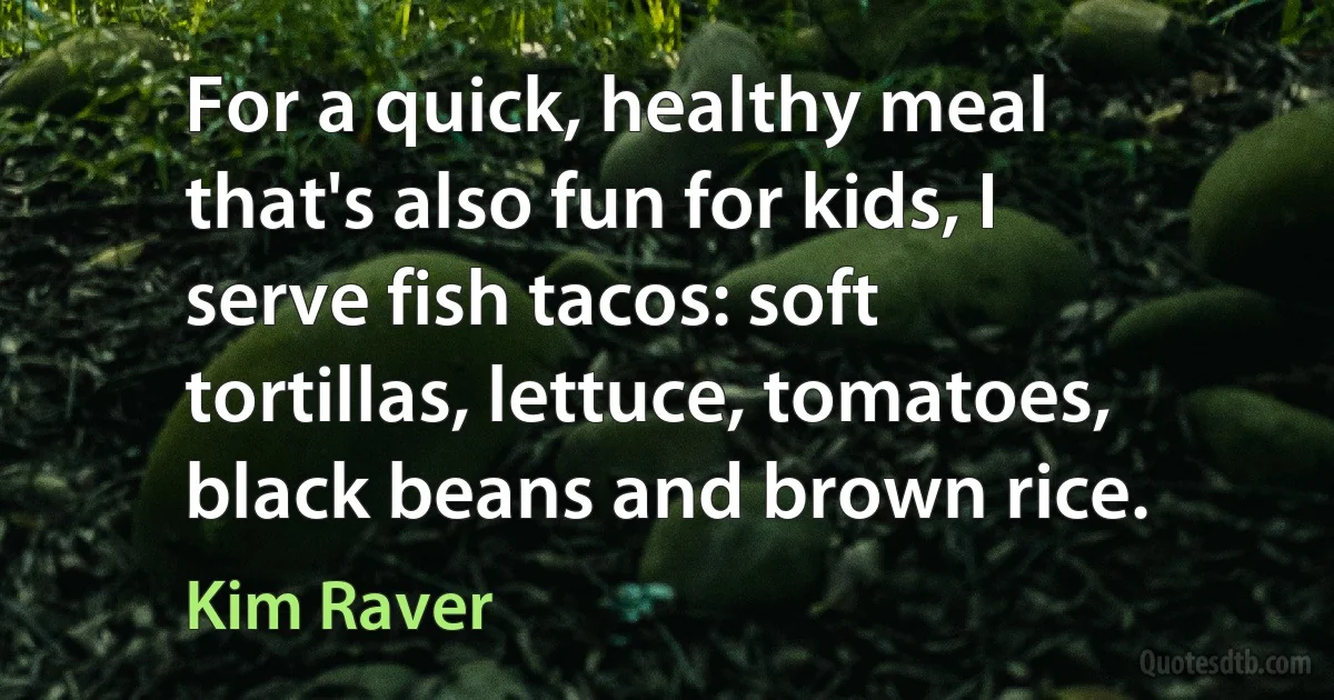 For a quick, healthy meal that's also fun for kids, I serve fish tacos: soft tortillas, lettuce, tomatoes, black beans and brown rice. (Kim Raver)