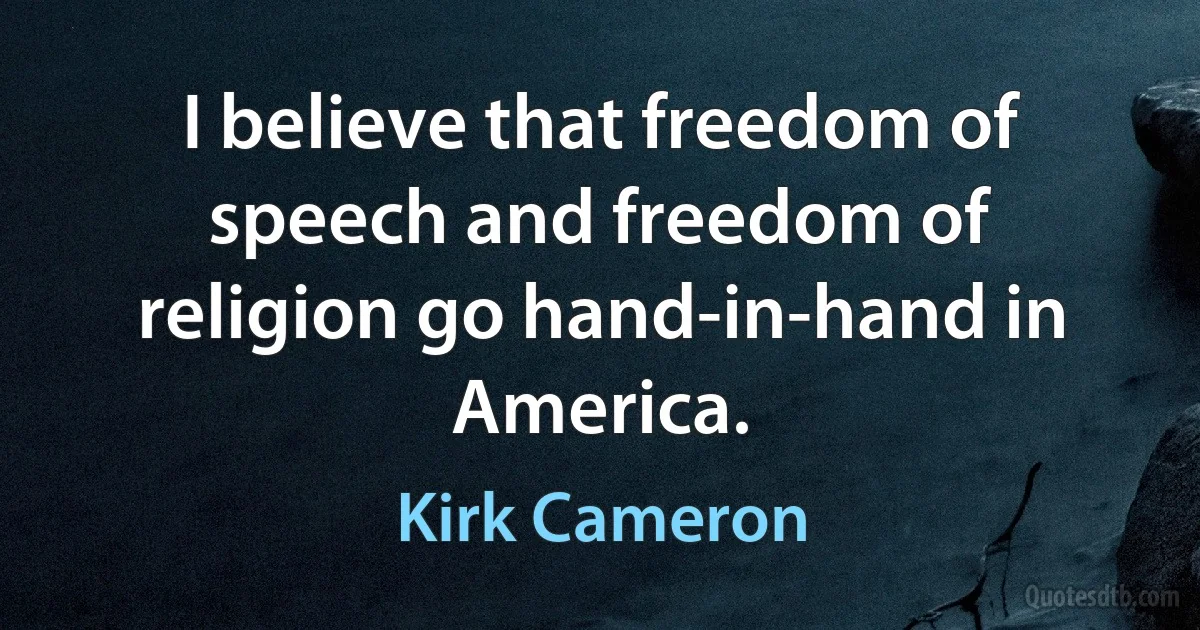 I believe that freedom of speech and freedom of religion go hand-in-hand in America. (Kirk Cameron)