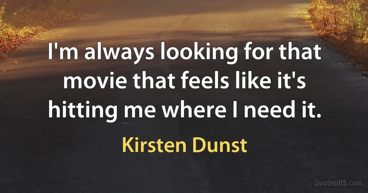 I'm always looking for that movie that feels like it's hitting me where I need it. (Kirsten Dunst)