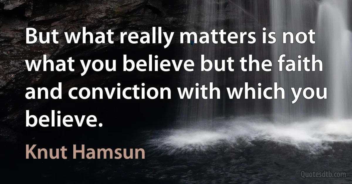 But what really matters is not what you believe but the faith and conviction with which you believe. (Knut Hamsun)