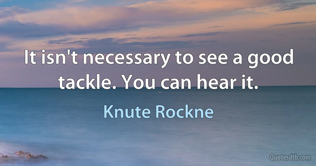 It isn't necessary to see a good tackle. You can hear it. (Knute Rockne)