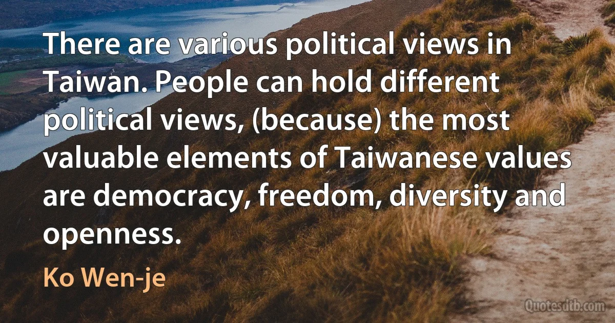 There are various political views in Taiwan. People can hold different political views, (because) the most valuable elements of Taiwanese values are democracy, freedom, diversity and openness. (Ko Wen-je)