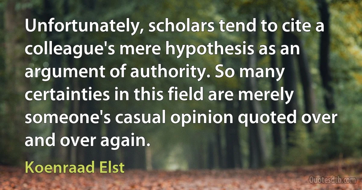 Unfortunately, scholars tend to cite a colleague's mere hypothesis as an argument of authority. So many certainties in this field are merely someone's casual opinion quoted over and over again. (Koenraad Elst)