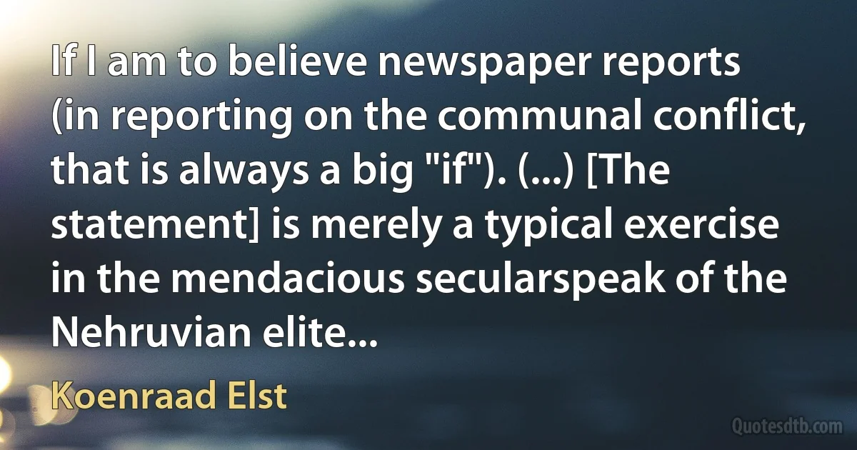 If I am to believe newspaper reports (in reporting on the communal conflict, that is always a big "if"). (...) [The statement] is merely a typical exercise in the mendacious secularspeak of the Nehruvian elite... (Koenraad Elst)