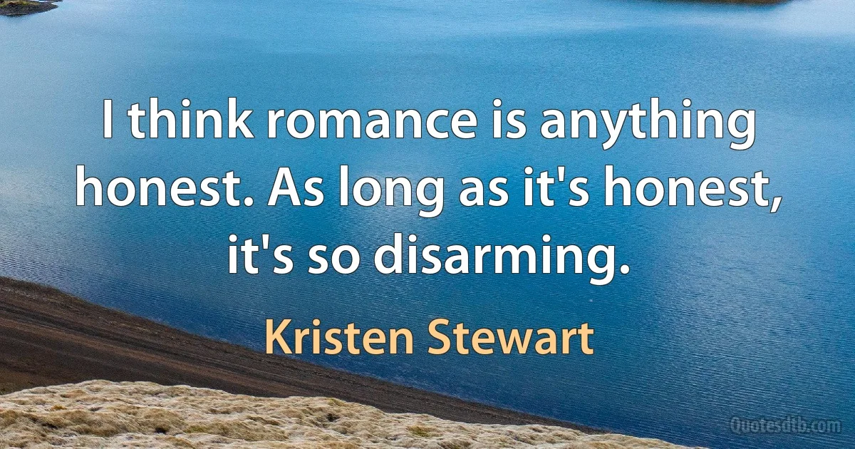 I think romance is anything honest. As long as it's honest, it's so disarming. (Kristen Stewart)