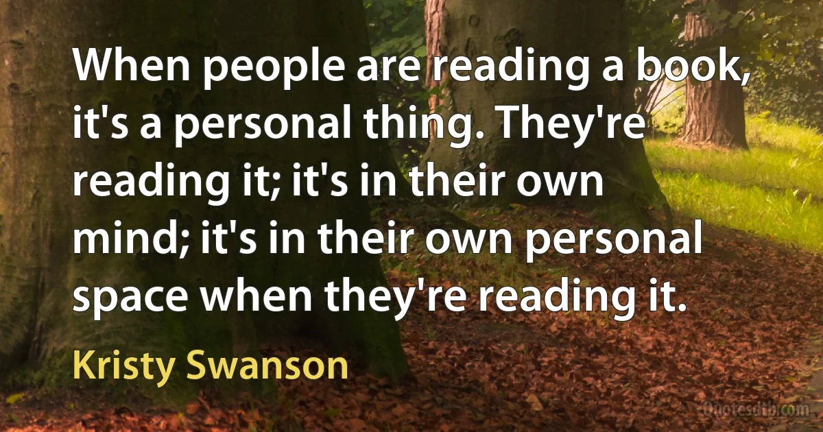 When people are reading a book, it's a personal thing. They're reading it; it's in their own mind; it's in their own personal space when they're reading it. (Kristy Swanson)