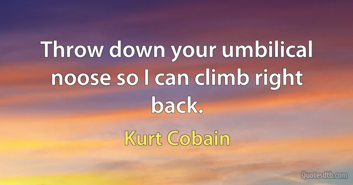 Throw down your umbilical noose so I can climb right back. (Kurt Cobain)