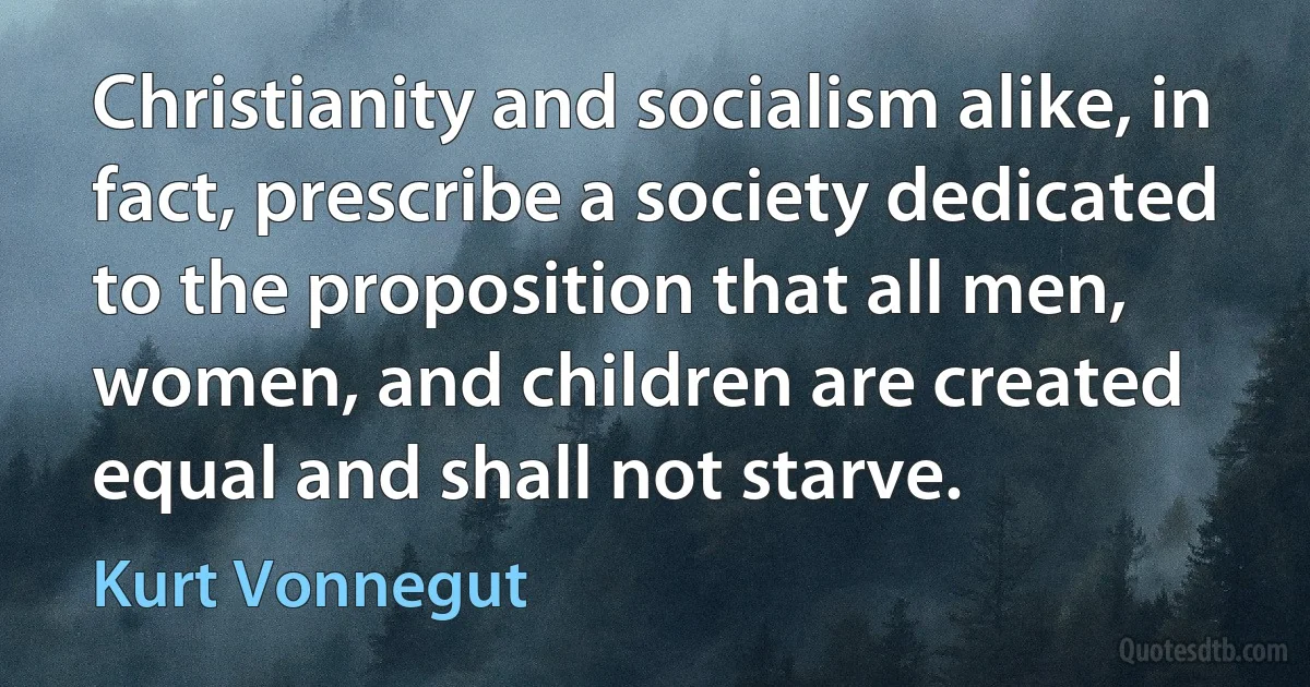 Christianity and socialism alike, in fact, prescribe a society dedicated to the proposition that all men, women, and children are created equal and shall not starve. (Kurt Vonnegut)