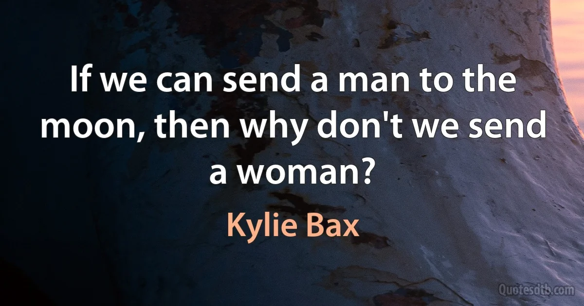 If we can send a man to the moon, then why don't we send a woman? (Kylie Bax)