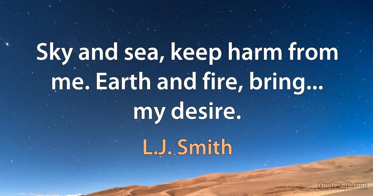 Sky and sea, keep harm from me. Earth and fire, bring... my desire. (L.J. Smith)