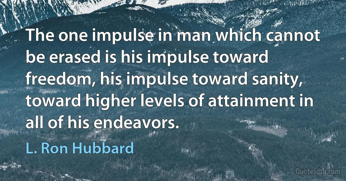 The one impulse in man which cannot be erased is his impulse toward freedom, his impulse toward sanity, toward higher levels of attainment in all of his endeavors. (L. Ron Hubbard)